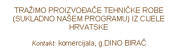 Text Box: TRA�IMO PROIZVO�A�E TEHNI�KE ROBE (SUKLADNO NA�EM PROGRAMU) IZ CIJELE HRVATSKEKontakt: komercijala, g.DINO BIRA�